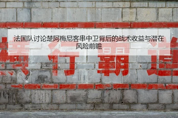 法国队讨论楚阿梅尼客串中卫背后的战术收益与潜在风险前瞻
