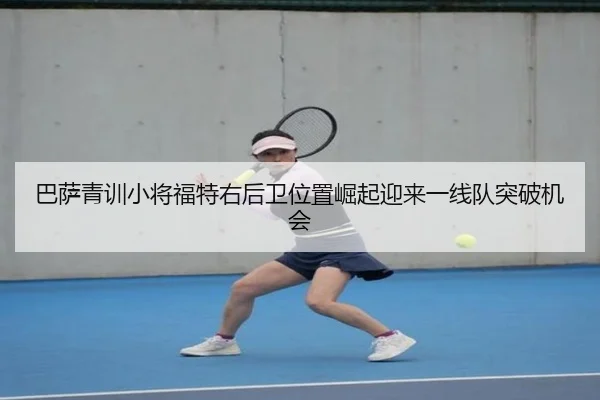 巴萨青训小将福特右后卫位置崛起迎来一线队突破机会