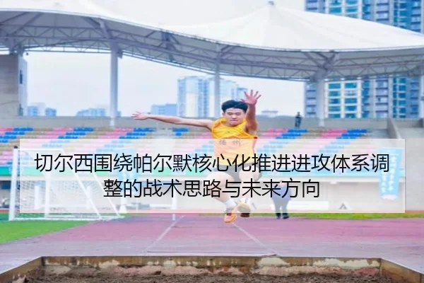 切尔西围绕帕尔默核心化推进进攻体系调整的战术思路与未来方向