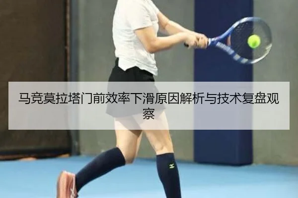 马竞莫拉塔门前效率下滑原因解析与技术复盘观察