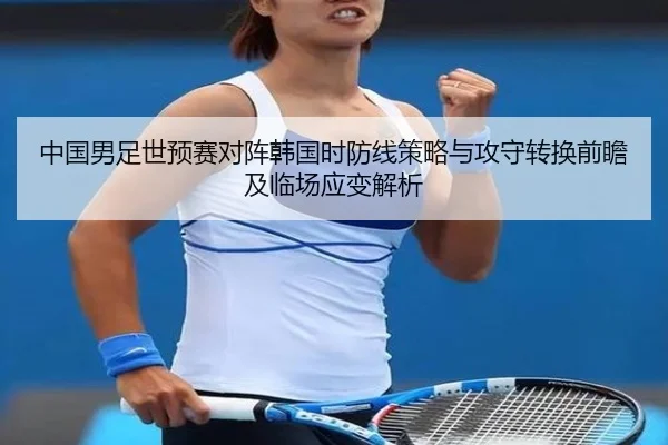 中国男足世预赛对阵韩国时防线策略与攻守转换前瞻及临场应变解析