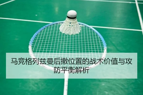 马竞格列兹曼后撤位置的战术价值与攻防平衡解析