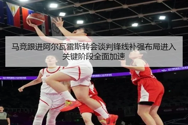 马竞跟进阿尔瓦雷斯转会谈判锋线补强布局进入关键阶段全面加速