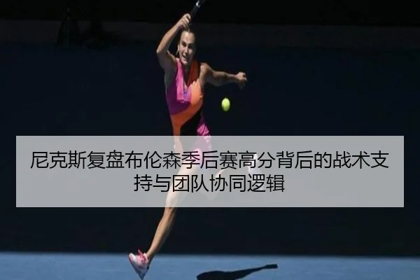 尼克斯复盘布伦森季后赛高分背后的战术支持与团队协同逻辑