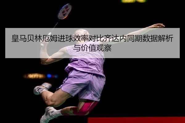 皇马贝林厄姆进球效率对比齐达内同期数据解析与价值观察