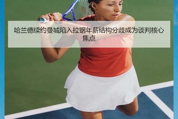 哈兰德续约曼城陷入拉锯年薪结构分歧成为谈判核心焦点