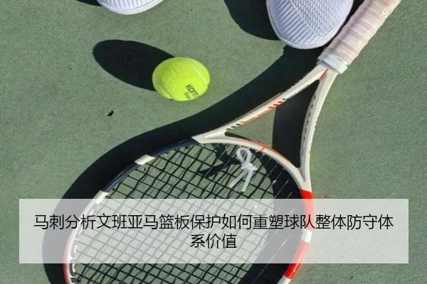 马刺分析文班亚马篮板保护如何重塑球队整体防守体系价值
